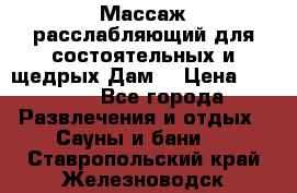 Массаж расслабляющий для состоятельных и щедрых Дам. › Цена ­ 1 100 - Все города Развлечения и отдых » Сауны и бани   . Ставропольский край,Железноводск г.